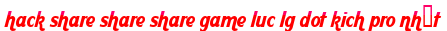 hack share share share game luc lg dot kich pro nhất moi